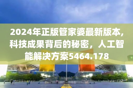 2024年正版管家婆最新版本,科技成果背后的秘密，人工智能解決方案5464.178