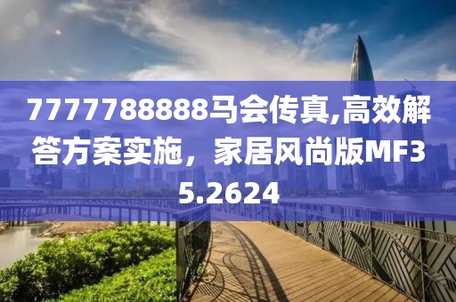 7777788888馬會傳真,高效解答方案實施，家居風(fēng)尚版MF35.2624