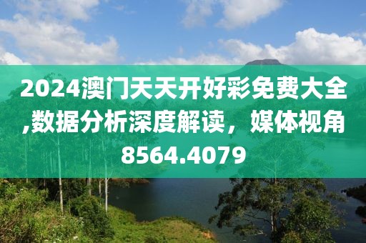 2024澳門天天開好彩免費(fèi)大全,數(shù)據(jù)分析深度解讀，媒體視角8564.4079