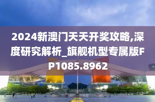 2024新澳門天天開獎攻略,深度研究解析_旗艦機(jī)型專屬版FP1085.8962