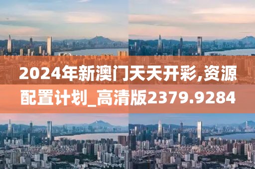 2024年新澳門天天開彩,資源配置計劃_高清版2379.9284