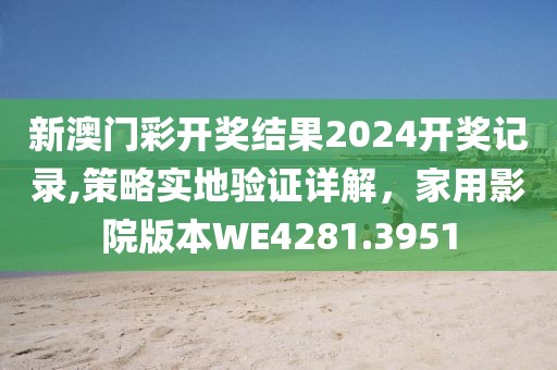 新澳門彩開獎(jiǎng)結(jié)果2024開獎(jiǎng)記錄,策略實(shí)地驗(yàn)證詳解，家用影院版本W(wǎng)E4281.3951