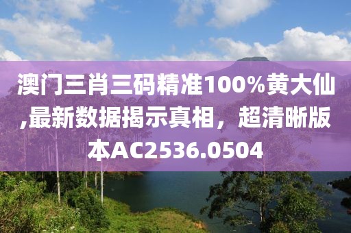 澳門三肖三碼精準(zhǔn)100%黃大仙,最新數(shù)據(jù)揭示真相，超清晰版本AC2536.0504