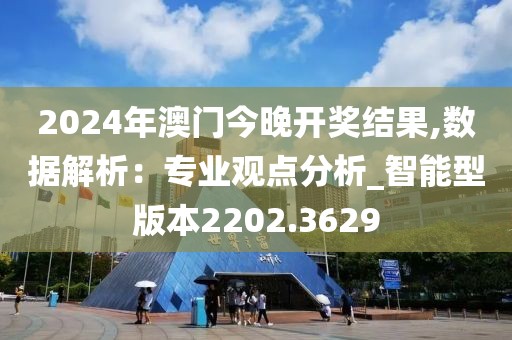 2024年澳門今晚開獎結(jié)果,數(shù)據(jù)解析：專業(yè)觀點分析_智能型版本2202.3629