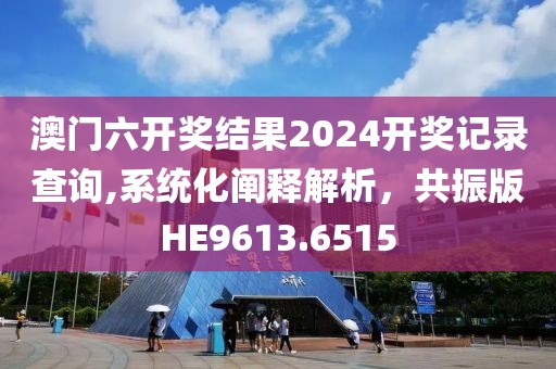 澳門六開獎結(jié)果2024開獎記錄查詢,系統(tǒng)化闡釋解析，共振版HE9613.6515