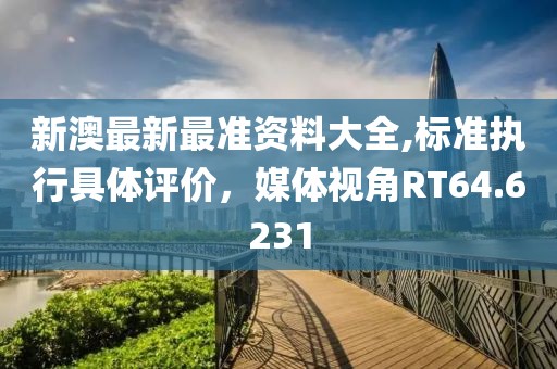 新澳最新最準(zhǔn)資料大全,標(biāo)準(zhǔn)執(zhí)行具體評(píng)價(jià)，媒體視角RT64.6231