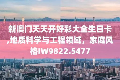 新澳門天天開好彩大全生日卡,地質(zhì)科學(xué)與工程領(lǐng)域，家庭風(fēng)格IW9822.5477