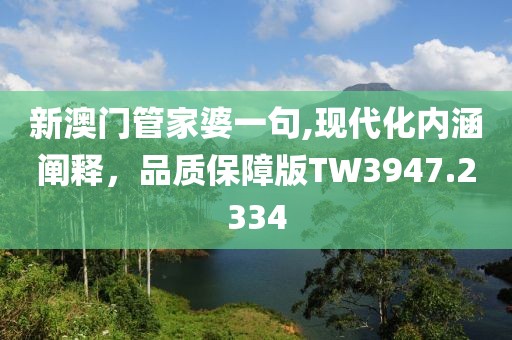 新澳門管家婆一句,現(xiàn)代化內(nèi)涵闡釋，品質(zhì)保障版TW3947.2334