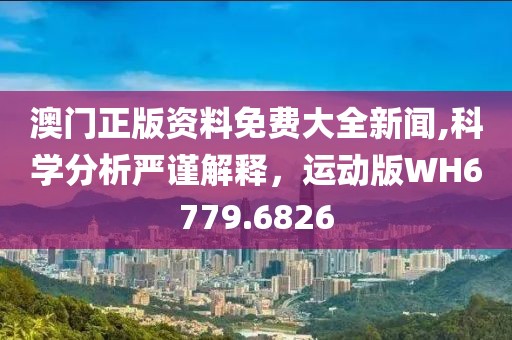 澳門正版資料免費(fèi)大全新聞,科學(xué)分析嚴(yán)謹(jǐn)解釋，運(yùn)動(dòng)版WH6779.6826