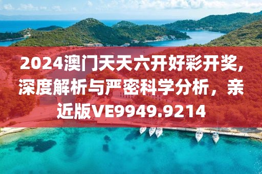 2024澳門天天六開好彩開獎,深度解析與嚴(yán)密科學(xué)分析，親近版VE9949.9214