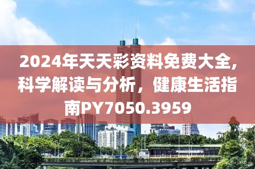 2024年天天彩資料免費大全,科學解讀與分析，健康生活指南PY7050.3959