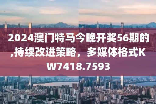 2024澳門特馬今晚開獎56期的,持續(xù)改進(jìn)策略，多媒體格式KW7418.7593