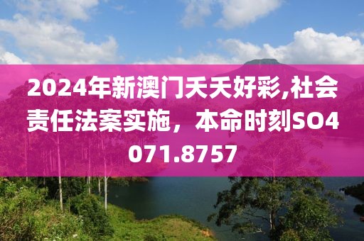 2024年新澳門夭夭好彩,社會(huì)責(zé)任法案實(shí)施，本命時(shí)刻SO4071.8757