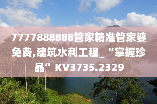 7777888888管家精準管家婆免費,建筑水利工程_“掌握珍品”KV3735.2329