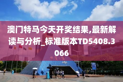 澳門特馬今天開獎結果,最新解讀與分析_標準版本TD5408.3066