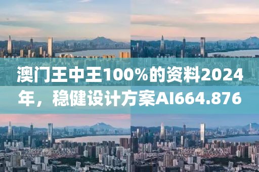 澳門王中王100%的資料2024年，穩(wěn)健設計方案AI664.876