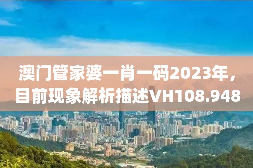 澳門管家婆一肖一碼2023年，目前現(xiàn)象解析描述VH108.948