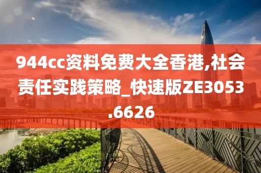 944cc資料免費大全香港,社會責(zé)任實踐策略_快速版ZE3053.6626