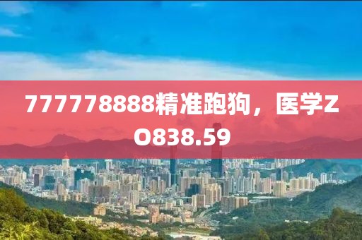 777778888精準跑狗，醫(yī)學(xué)ZO838.59