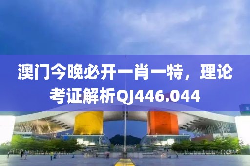 澳門今晚必開一肖一特，理論考證解析QJ446.044