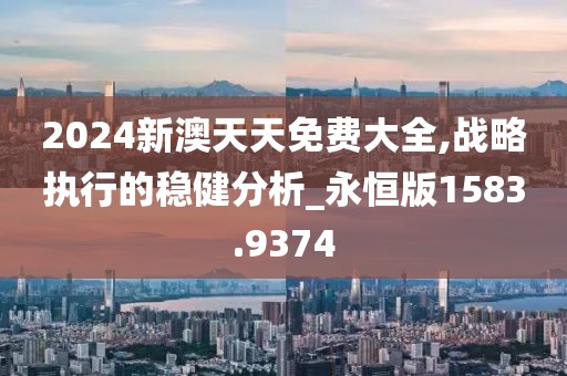 2024新澳天天免費(fèi)大全,戰(zhàn)略執(zhí)行的穩(wěn)健分析_永恒版1583.9374