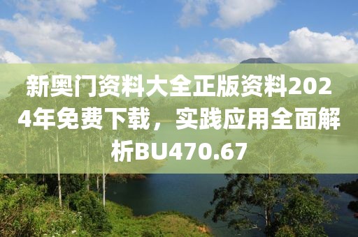 新奧門資料大全正版資料2024年免費下載，實踐應(yīng)用全面解析BU470.67