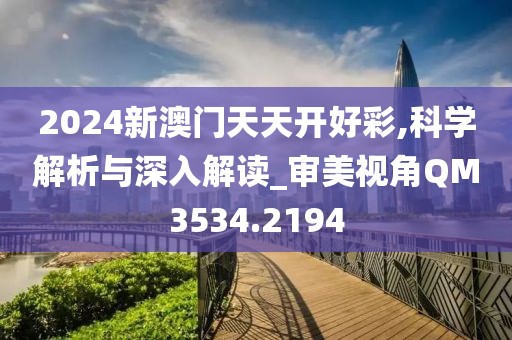 2024新澳門天天開好彩,科學(xué)解析與深入解讀_審美視角QM3534.2194