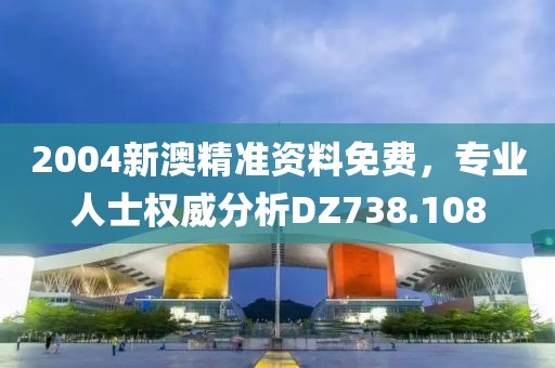 2004新澳精準(zhǔn)資料免費(fèi)，專業(yè)人士權(quán)威分析DZ738.108