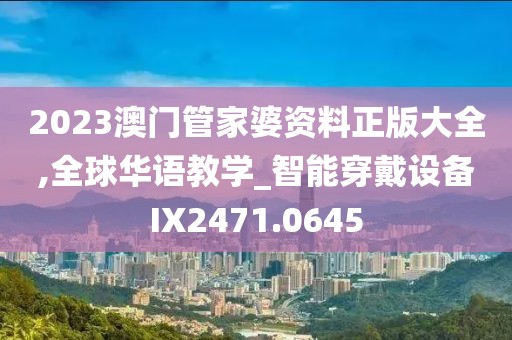 2023澳門管家婆資料正版大全,全球華語教學(xué)_智能穿戴設(shè)備IX2471.0645