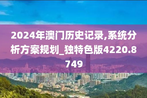 2024年澳門歷史記錄,系統(tǒng)分析方案規(guī)劃_獨特色版4220.8749