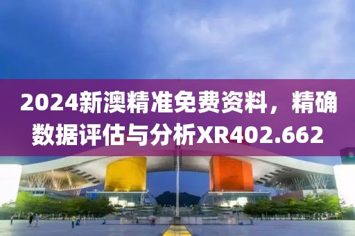 2024新澳精準(zhǔn)免費(fèi)資料，精確數(shù)據(jù)評估與分析XR402.662