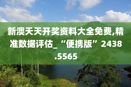 新澳天天開獎資料大全免費(fèi),精準(zhǔn)數(shù)據(jù)評估_“便攜版”2438.5565