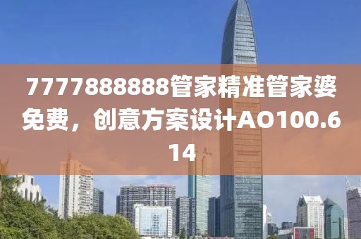 7777888888管家精準(zhǔn)管家婆免費，創(chuàng)意方案設(shè)計AO100.614