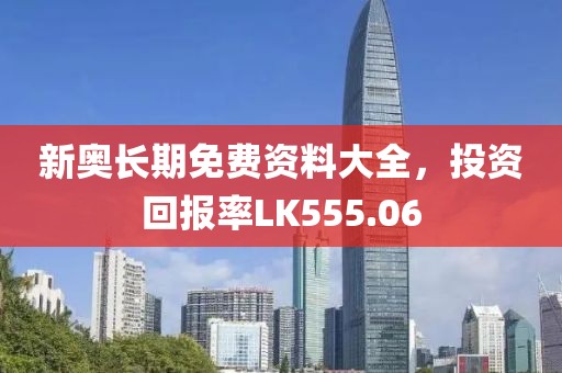 新奧長期免費(fèi)資料大全，投資回報率LK555.06