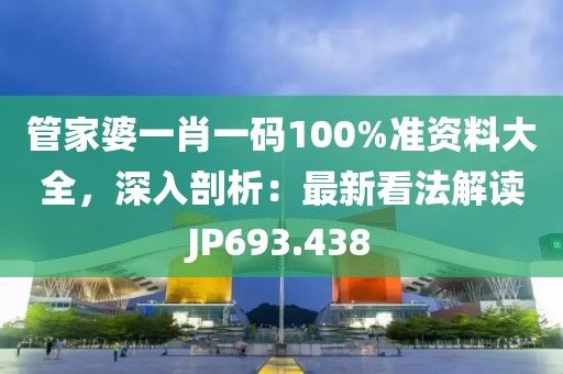 管家婆一肖一碼100%準(zhǔn)資料大全，深入剖析：最新看法解讀JP693.438