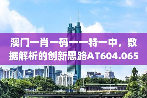 澳門一肖一碼一一特一中，數(shù)據(jù)解析的創(chuàng)新思路AT604.065