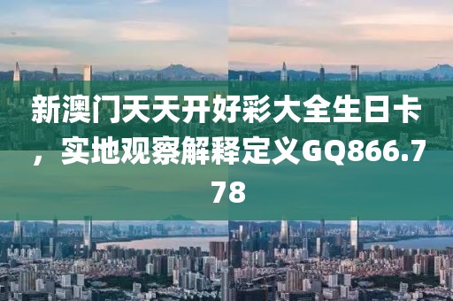 新澳門天天開好彩大全生日卡，實地觀察解釋定義GQ866.778