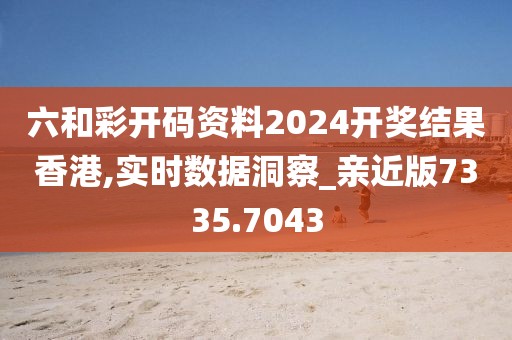 六和彩開碼資料2024開獎結(jié)果香港,實(shí)時數(shù)據(jù)洞察_親近版7335.7043