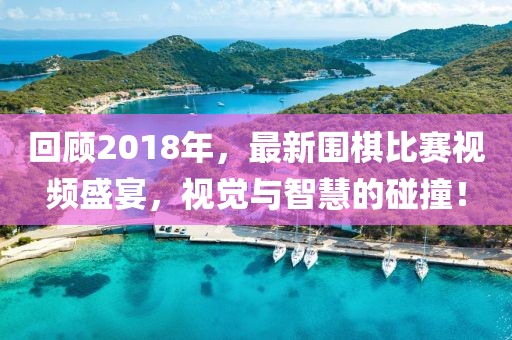 回顧2018年，最新圍棋比賽視頻盛宴，視覺(jué)與智慧的碰撞！