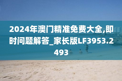 2024年澳門精準(zhǔn)免費(fèi)大全,即時(shí)問題解答_家長(zhǎng)版LF3953.2493