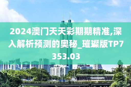 2024澳門天天彩期期精準(zhǔn),深入解析預(yù)測(cè)的奧秘_璀璨版TP7353.03