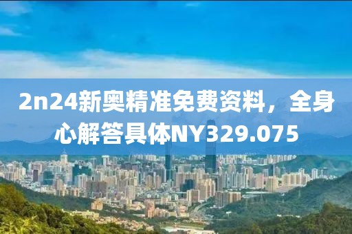 2n24新奧精準免費資料，全身心解答具體NY329.075