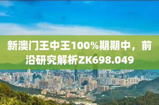 新澳門王中王100%期期中，前沿研究解析ZK698.049