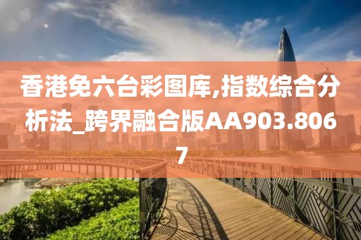 香港免六臺(tái)彩圖庫,指數(shù)綜合分析法_跨界融合版AA903.8067