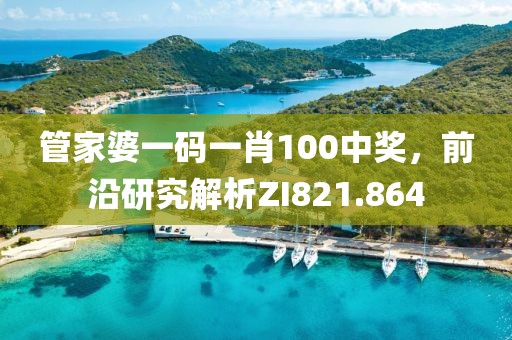 管家婆一碼一肖100中獎，前沿研究解析ZI821.864