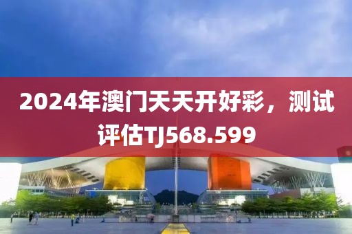 2024年澳門天天開好彩，測試評估TJ568.599