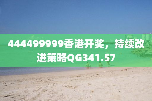 444499999香港開(kāi)獎(jiǎng)，持續(xù)改進(jìn)策略QG341.57