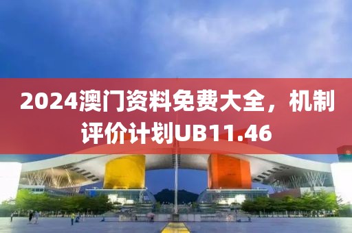 2024澳門資料免費大全，機制評價計劃UB11.46