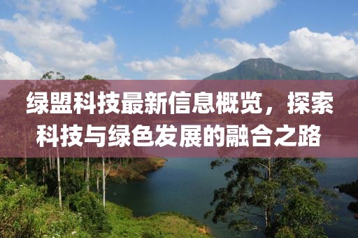 綠盟科技最新信息概覽，探索科技與綠色發(fā)展的融合之路