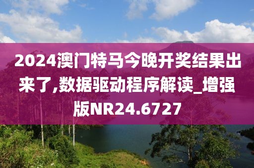 2024澳門特馬今晚開獎結果出來了,數據驅動程序解讀_增強版NR24.6727